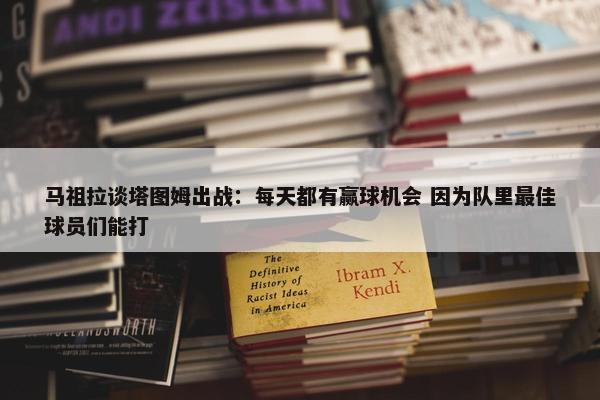 马祖拉谈塔图姆出战：每天都有赢球机会 因为队里最佳球员们能打