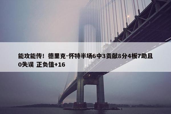 能攻能传！德里克-怀特半场6中3贡献8分4板7助且0失误 正负值+16