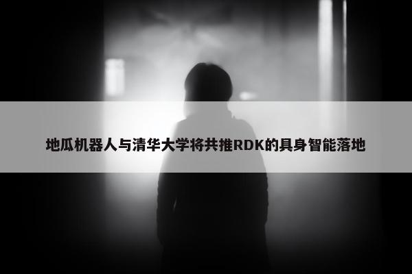 地瓜机器人与清华大学将共推RDK的具身智能落地