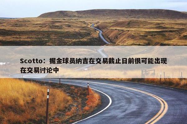 Scotto：掘金球员纳吉在交易截止日前很可能出现在交易讨论中