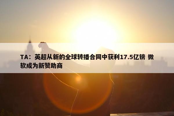 TA：英超从新的全球转播合同中获利17.5亿镑 微软成为新赞助商