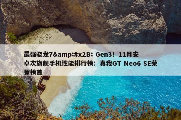 最强骁龙7&#x2B; Gen3！11月安卓次旗舰手机性能排行榜：真我GT Neo6 SE荣登榜首