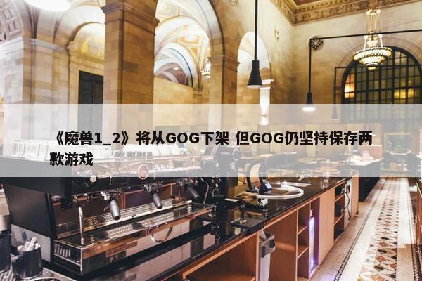 《魔兽1_2》将从GOG下架 但GOG仍坚持保存两款游戏