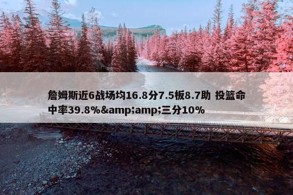 詹姆斯近6战场均16.8分7.5板8.7助 投篮命中率39.8%&amp;三分10%