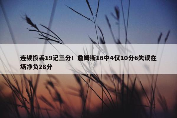 连续投丢19记三分！詹姆斯16中4仅10分6失误在场净负28分