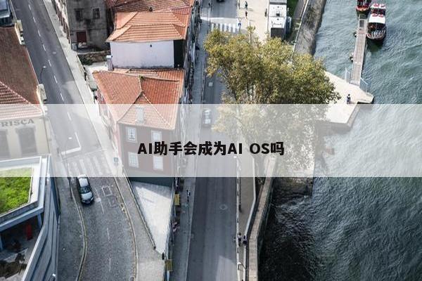 AI助手会成为AI OS吗