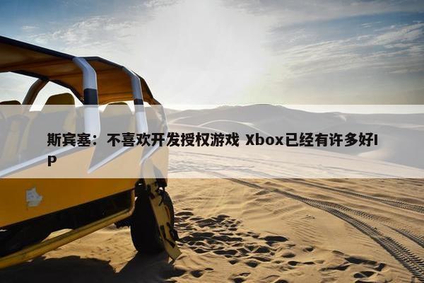 斯宾塞：不喜欢开发授权游戏 Xbox已经有许多好IP