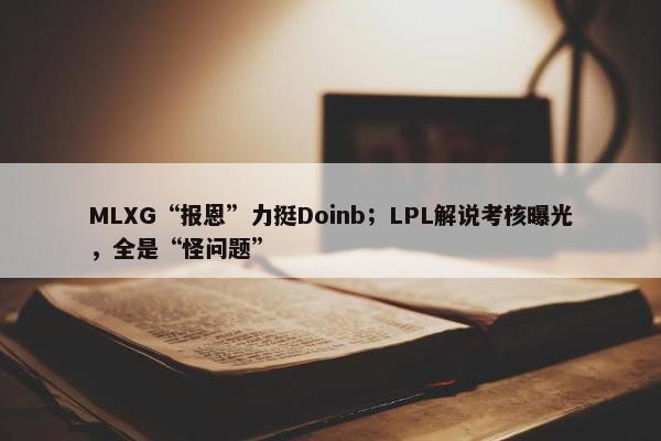 MLXG“报恩”力挺Doinb；LPL解说考核曝光，全是“怪问题”