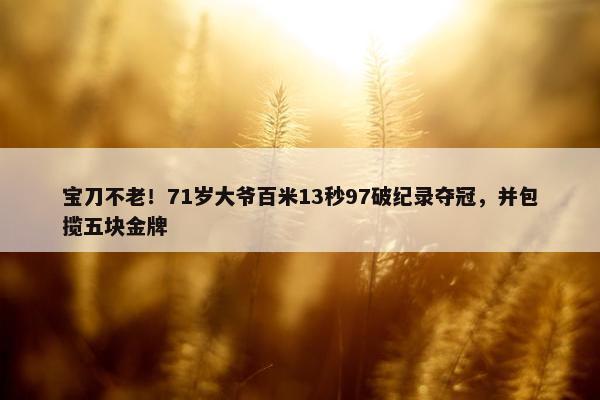 宝刀不老！71岁大爷百米13秒97破纪录夺冠，并包揽五块金牌