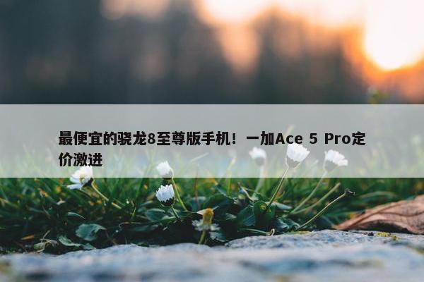 最便宜的骁龙8至尊版手机！一加Ace 5 Pro定价激进