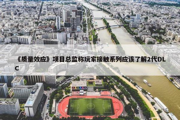 《质量效应》项目总监称玩家接触系列应该了解2代DLC