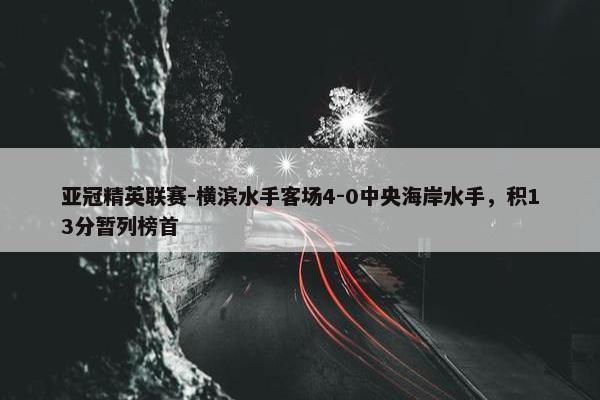 亚冠精英联赛-横滨水手客场4-0中央海岸水手，积13分暂列榜首