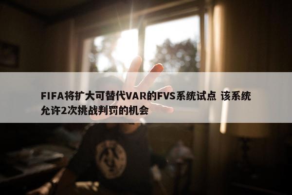 FIFA将扩大可替代VAR的FVS系统试点 该系统允许2次挑战判罚的机会