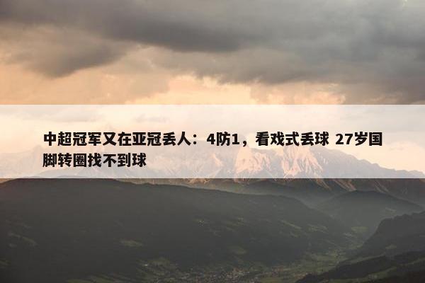 中超冠军又在亚冠丢人：4防1，看戏式丢球 27岁国脚转圈找不到球