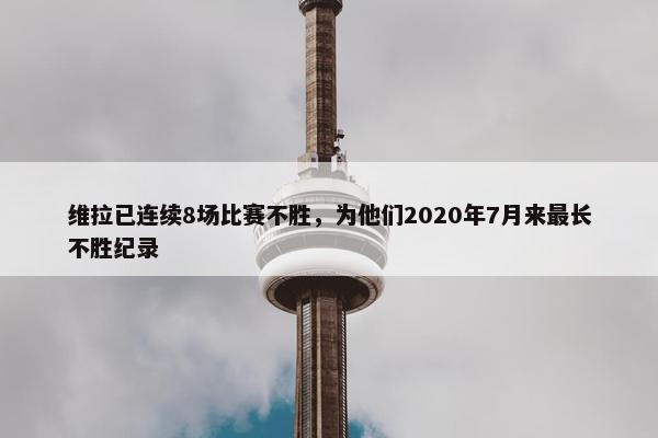 维拉已连续8场比赛不胜，为他们2020年7月来最长不胜纪录