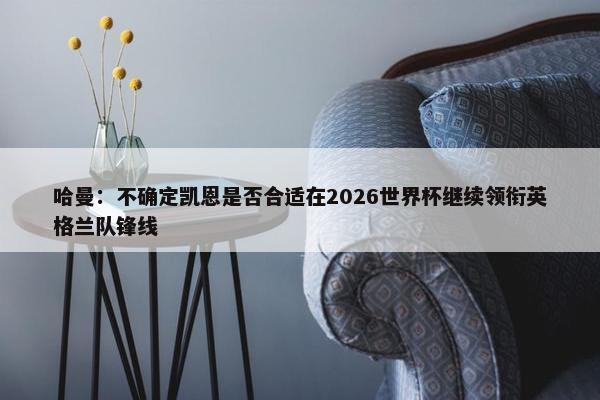 哈曼：不确定凯恩是否合适在2026世界杯继续领衔英格兰队锋线