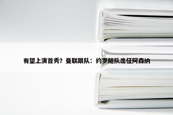 有望上演首秀？曼联跟队：约罗随队出征阿森纳