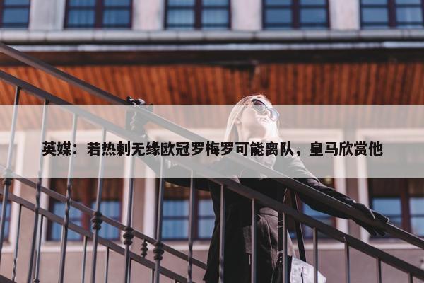 英媒：若热刺无缘欧冠罗梅罗可能离队，皇马欣赏他