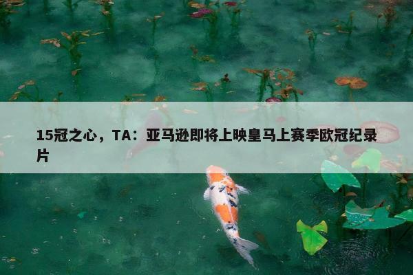 15冠之心，TA：亚马逊即将上映皇马上赛季欧冠纪录片