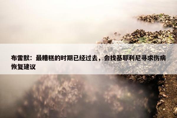 布雷默：最糟糕的时期已经过去，会找基耶利尼寻求伤病恢复建议