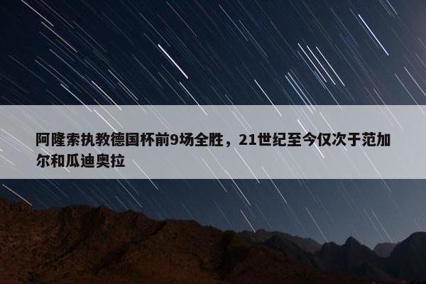 阿隆索执教德国杯前9场全胜，21世纪至今仅次于范加尔和瓜迪奥拉