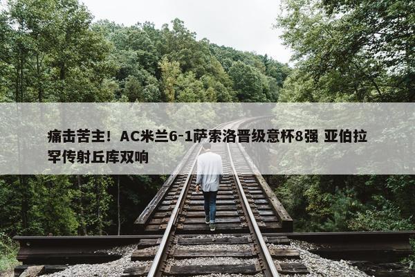 痛击苦主！AC米兰6-1萨索洛晋级意杯8强 亚伯拉罕传射丘库双响