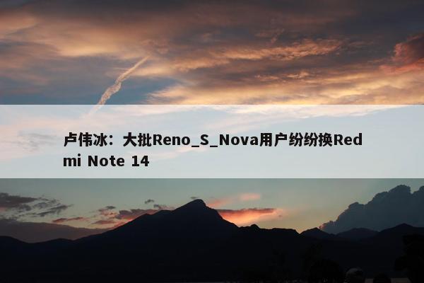 卢伟冰：大批Reno_S_Nova用户纷纷换Redmi Note 14