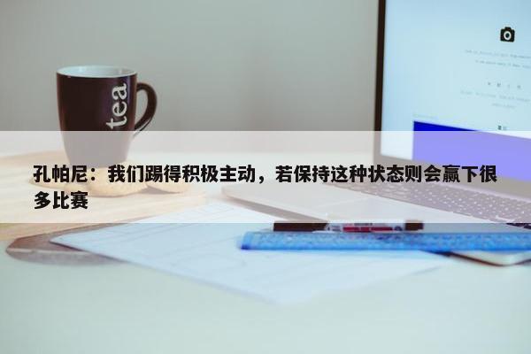 孔帕尼：我们踢得积极主动，若保持这种状态则会赢下很多比赛