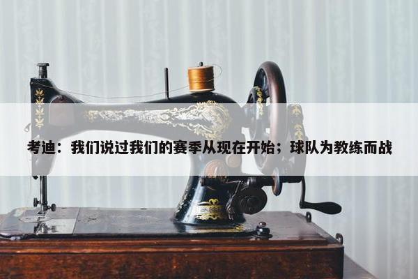 考迪：我们说过我们的赛季从现在开始；球队为教练而战