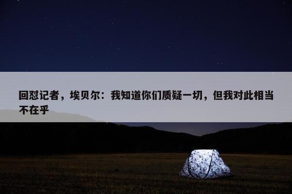 回怼记者，埃贝尔：我知道你们质疑一切，但我对此相当不在乎