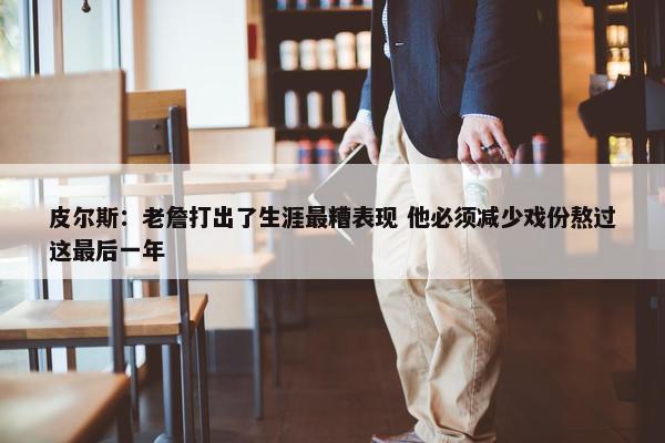 皮尔斯：老詹打出了生涯最糟表现 他必须减少戏份熬过这最后一年