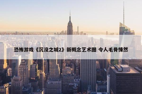 恐怖游戏《沉没之城2》新概念艺术图 令人毛骨悚然