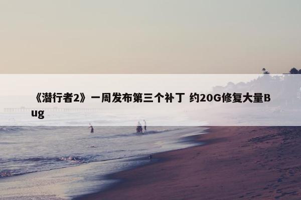 《潜行者2》一周发布第三个补丁 约20G修复大量Bug