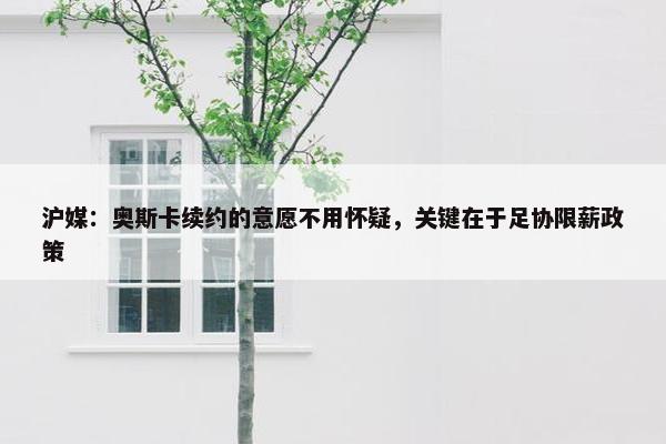 沪媒：奥斯卡续约的意愿不用怀疑，关键在于足协限薪政策