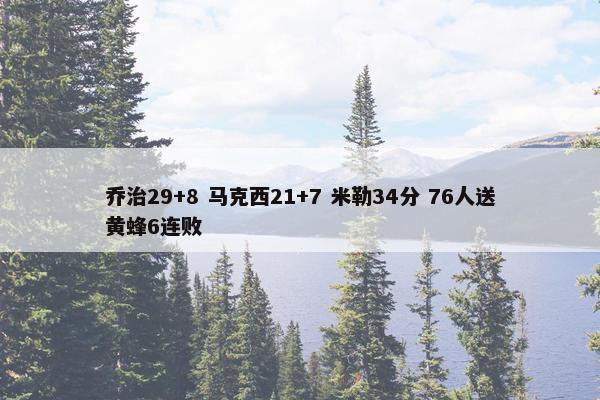 乔治29+8 马克西21+7 米勒34分 76人送黄蜂6连败