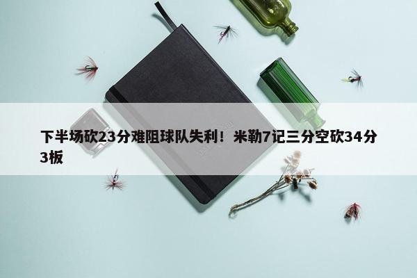 下半场砍23分难阻球队失利！米勒7记三分空砍34分3板