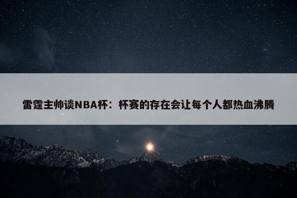 雷霆主帅谈NBA杯：杯赛的存在会让每个人都热血沸腾