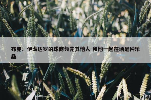 布克：伊戈达罗的球商领先其他人 和他一起在场是种乐趣