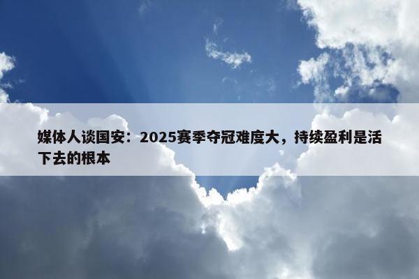 媒体人谈国安：2025赛季夺冠难度大，持续盈利是活下去的根本