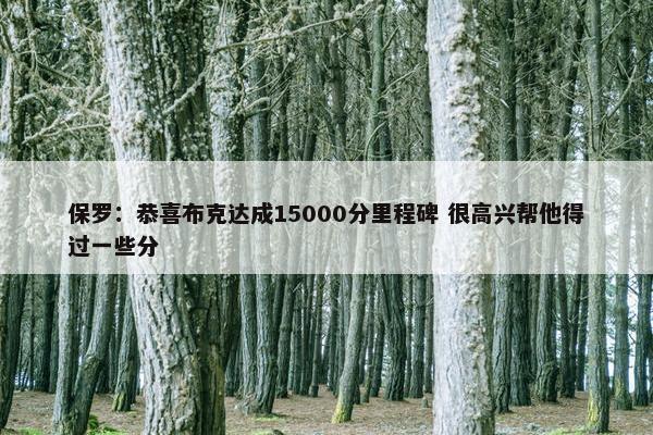 保罗：恭喜布克达成15000分里程碑 很高兴帮他得过一些分