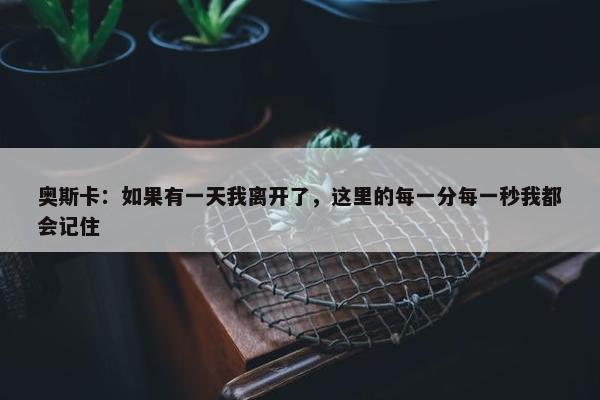 奥斯卡：如果有一天我离开了，这里的每一分每一秒我都会记住