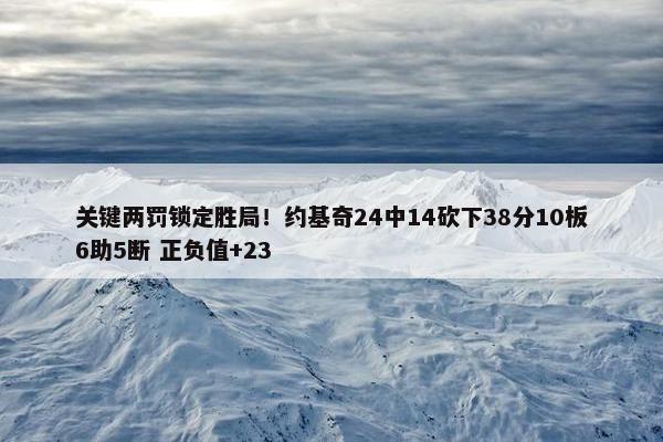 关键两罚锁定胜局！约基奇24中14砍下38分10板6助5断 正负值+23