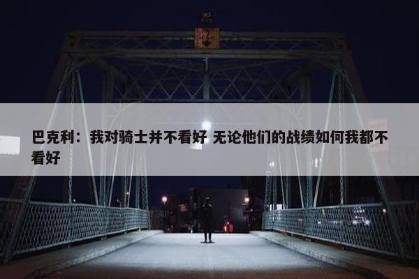 巴克利：我对骑士并不看好 无论他们的战绩如何我都不看好