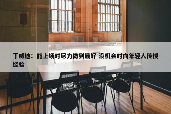 丁威迪：能上场时尽力做到最好 没机会时向年轻人传授经验