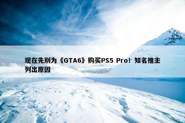 现在先别为《GTA6》购买PS5 Pro！知名推主列出原因