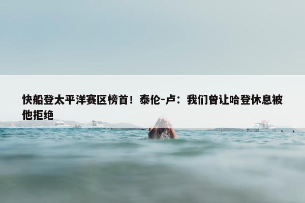 快船登太平洋赛区榜首！泰伦-卢：我们曾让哈登休息被他拒绝