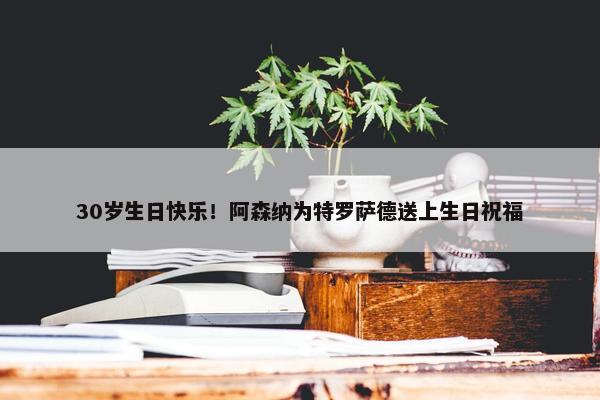 30岁生日快乐！阿森纳为特罗萨德送上生日祝福