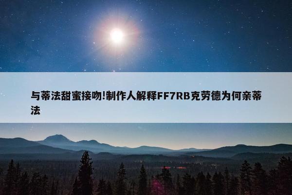 与蒂法甜蜜接吻!制作人解释FF7RB克劳德为何亲蒂法