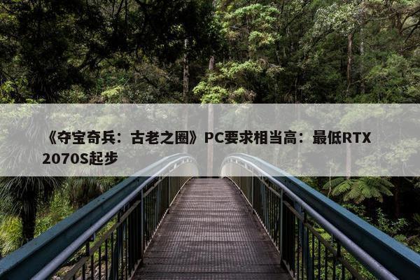 《夺宝奇兵：古老之圈》PC要求相当高：最低RTX 2070S起步