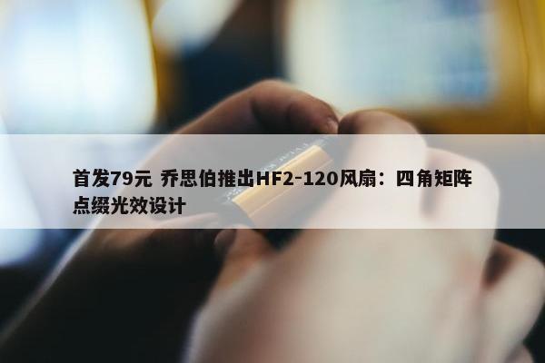 首发79元 乔思伯推出HF2-120风扇：四角矩阵点缀光效设计